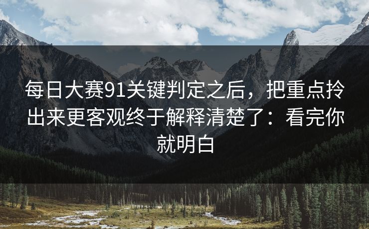 每日大赛91关键判定之后，把重点拎出来更客观终于解释清楚了：看完你就明白  第1张