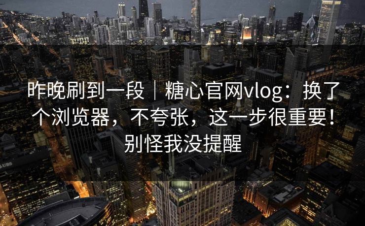 昨晚刷到一段｜糖心官网vlog：换了个浏览器，不夸张，这一步很重要！别怪我没提醒  第1张