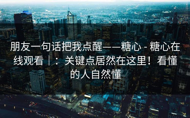 朋友一句话把我点醒——糖心 - 糖心在线观看｜：关键点居然在这里！看懂的人自然懂  第1张