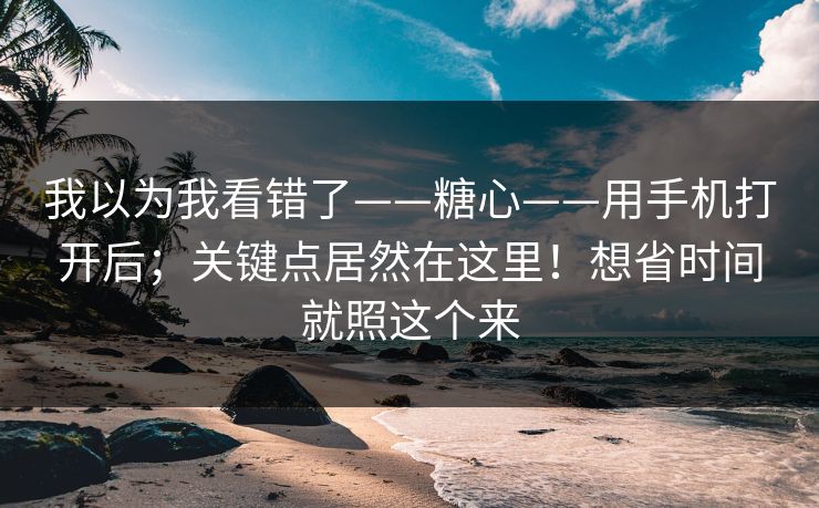 我以为我看错了——糖心——用手机打开后；关键点居然在这里！想省时间就照这个来  第1张