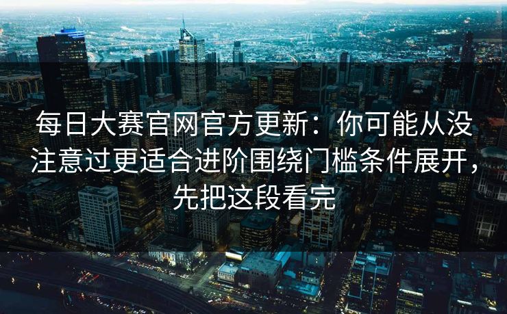 每日大赛官网官方更新：你可能从没注意过更适合进阶围绕门槛条件展开，先把这段看完  第1张