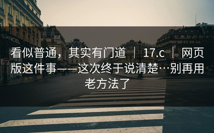 看似普通，其实有门道 ｜ 17.c 网页版这件事——这次终于说清楚…别再用老方法了  第1张