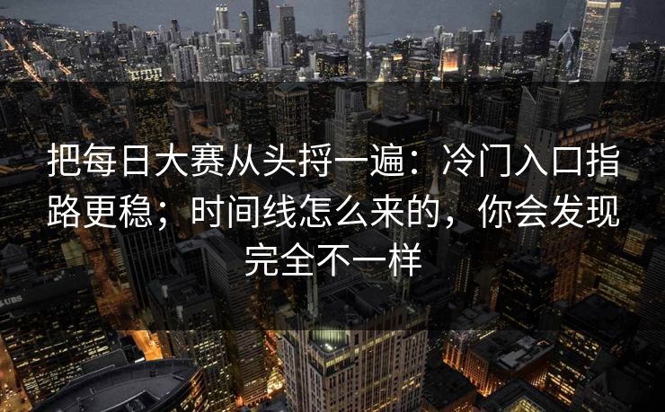 把每日大赛从头捋一遍：冷门入口指路更稳；时间线怎么来的，你会发现完全不一样  第1张