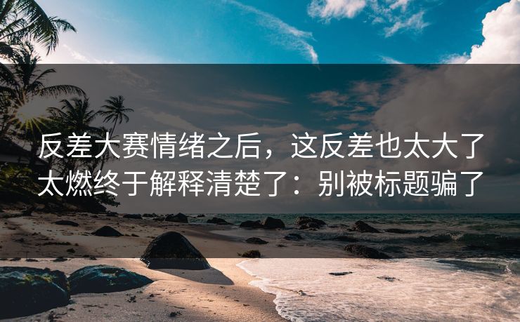 反差大赛情绪之后，这反差也太大了太燃终于解释清楚了：别被标题骗了  第1张