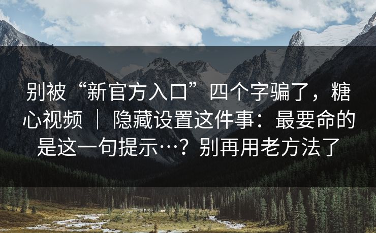 别被“新官方入口”四个字骗了，糖心视频 ｜ 隐藏设置这件事：最要命的是这一句提示…？别再用老方法了  第1张