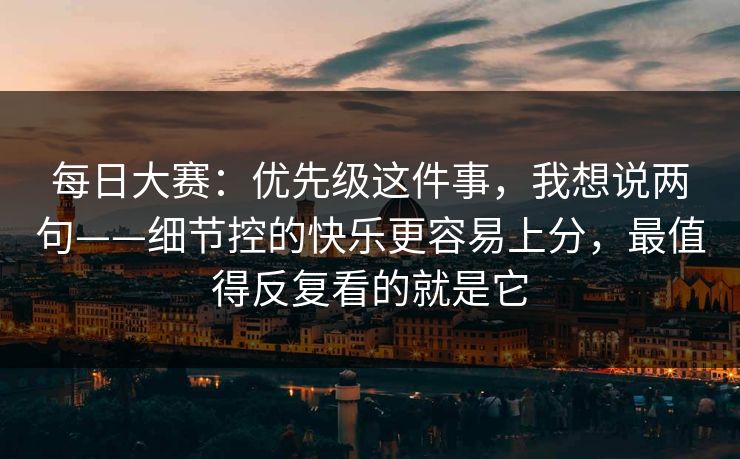 每日大赛：优先级这件事，我想说两句——细节控的快乐更容易上分，最值得反复看的就是它  第1张