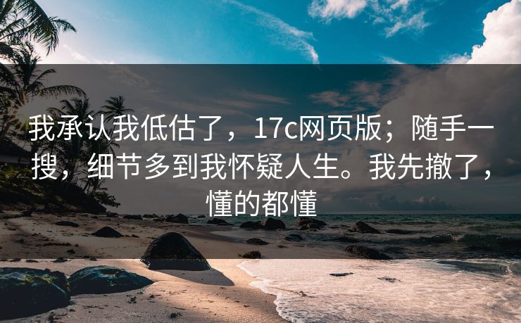 我承认我低估了，17c网页版；随手一搜，细节多到我怀疑人生。我先撤了，懂的都懂  第1张