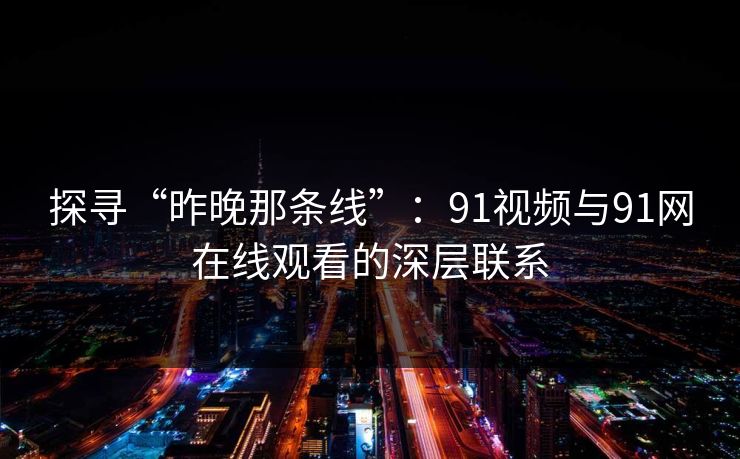 探寻“昨晚那条线”：91视频与91网在线观看的深层联系  第1张