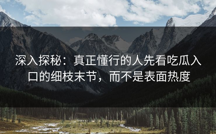 深入探秘：真正懂行的人先看吃瓜入口的细枝末节，而不是表面热度  第1张