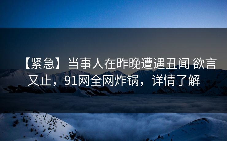【紧急】当事人在昨晚遭遇丑闻 欲言又止，91网全网炸锅，详情了解  第1张