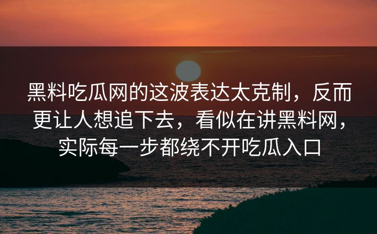 黑料吃瓜网的这波表达太克制，反而更让人想追下去，看似在讲黑料网，实际每一步都绕不开吃瓜入口  第1张