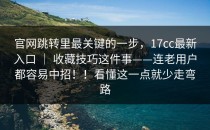 官网跳转里最关键的一步，17cc最新入口 ｜ 收藏技巧这件事——连老用户都容易中招！！看懂这一点就少走弯路
