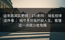 这条路其实更顺｜17c影院：域名规律这件事 ｜ 细节多到我怀疑人生。看懂这一点就少走弯路