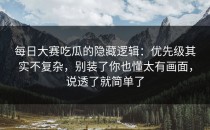 每日大赛吃瓜的隐藏逻辑：优先级其实不复杂，别装了你也懂太有画面，说透了就简单了