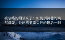 被忽略的细节来了：91网浏览器的突然爆发，让吃瓜节奏失控的最后一刻