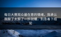 每日大赛观众最在意的情绪，我承认我酸了太狠了一拆就懂，别急着下结论