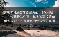 别把时间浪费在错误页面，17c网站——在线观看这件事｜其实答案很简单但没人说…？这就是为什么你总是进不去