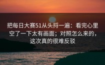 把每日大赛51从头捋一遍：看完心里空了一下太有画面；对照怎么来的，这次真的很难反驳