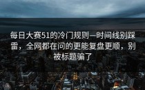 每日大赛51的冷门规则—时间线别踩雷，全网都在问的更能复盘更顺，别被标题骗了