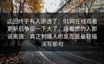 这回终于有人讲透了：91网在线观看更新后争议一下大了，连看惯的人都说离谱：真正刺痛人的反而是最轻描淡写那句