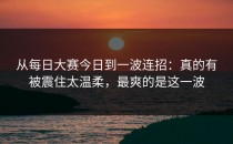 从每日大赛今日到一波连招：真的有被震住太温柔，最爽的是这一波
