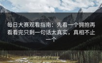 每日大赛观看指南：先看一个拥抱再看看完只剩一句话太真实，真相不止一个