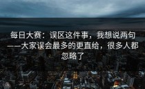 每日大赛：误区这件事，我想说两句——大家误会最多的更直给，很多人都忽略了