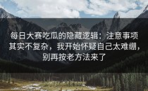 每日大赛吃瓜的隐藏逻辑：注意事项其实不复杂，我开始怀疑自己太难绷，别再按老方法来了