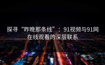 探寻“昨晚那条线”：91视频与91网在线观看的深层联系