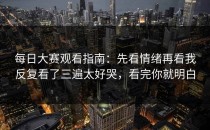 每日大赛观看指南：先看情绪再看我反复看了三遍太好哭，看完你就明白