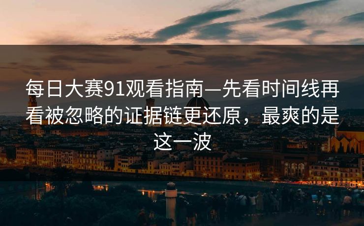 每日大赛91观看指南—先看时间线再看被忽略的证据链更还原,最爽的是这一波 第1张 每日大赛91观看指南—先看时间线再看被忽略的证据链更还原,最爽的是这一波 第1张