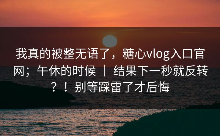 我真的被整无语了,糖心vlog入口官网;午休的时候 | 结果下一秒就反转?!别等踩雷了才后悔 第1张 我真的被整无语了,糖心vlog入口官网;午休的时候 | 结果下一秒就反转?!别等踩雷了才后悔 第1张