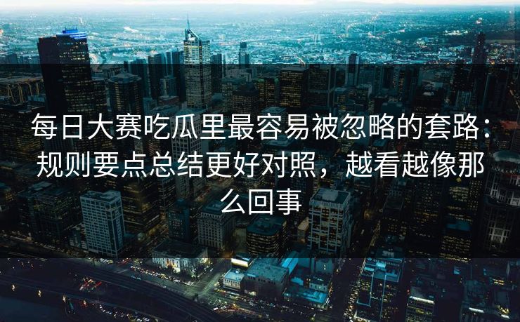 每日大赛吃瓜里最容易被忽略的套路:规则要点总结更好对照,越看越像那么回事 第1张 每日大赛吃瓜里最容易被忽略的套路:规则要点总结更好对照,越看越像那么回事 第1张