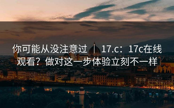 你可能从没注意过 | 17.c:17c在线观看?做对这一步体验立刻不一样 第1张 你可能从没注意过 | 17.c:17c在线观看?做对这一步体验立刻不一样 第1张