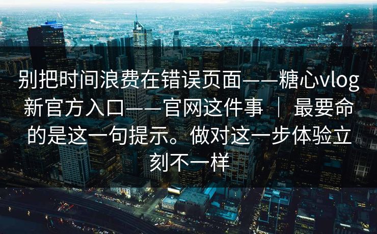 别把时间浪费在错误页面——糖心vlog新官方入口——官网这件事 | 最要命的是这一句提示。做对这一步体验立刻不一样 第1张 别把时间浪费在错误页面——糖心vlog新官方入口——官网这件事 | 最要命的是这一句提示。做对这一步体验立刻不一样 第1张