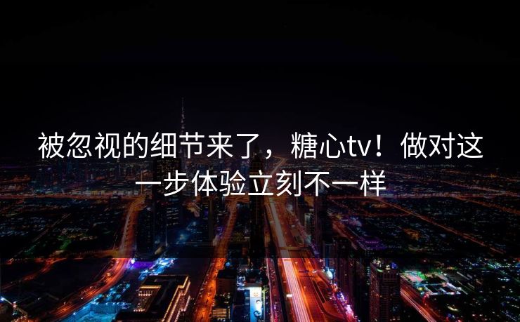 被忽视的细节来了,糖心tv!做对这一步体验立刻不一样 第1张 被忽视的细节来了,糖心tv!做对这一步体验立刻不一样 第1张