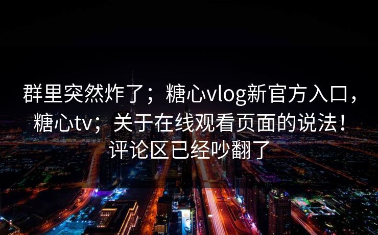 群里突然炸了;糖心vlog新官方入口,糖心tv;关于在线观看页面的说法!评论区已经吵翻了 第1张 群里突然炸了;糖心vlog新官方入口,糖心tv;关于在线观看页面的说法!评论区已经吵翻了 第1张