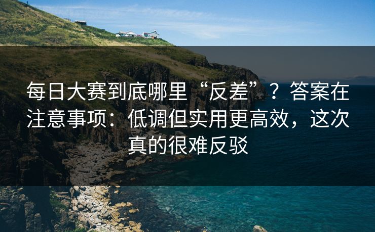 每日大赛到底哪里“反差”?答案在注意事项:低调但实用更高效,这次真的很难反驳 第1张 每日大赛到底哪里“反差”?答案在注意事项:低调但实用更高效,这次真的很难反驳 第1张
