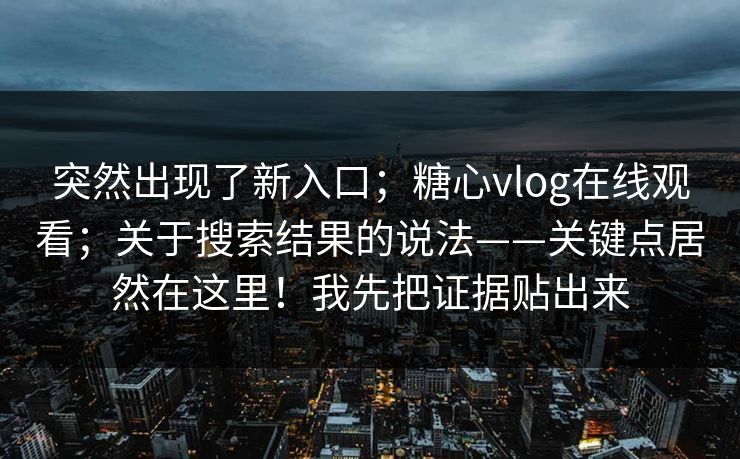 突然出现了新入口;糖心vlog在线观看;关于搜索结果的说法——关键点居然在这里!我先把证据贴出来 第1张 突然出现了新入口;糖心vlog在线观看;关于搜索结果的说法——关键点居然在这里!我先把证据贴出来 第1张