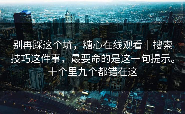别再踩这个坑,糖心在线观看|搜索技巧这件事,最要命的是这一句提示。十个里九个都错在这 第1张 别再踩这个坑,糖心在线观看|搜索技巧这件事,最要命的是这一句提示。十个里九个都错在这 第1张