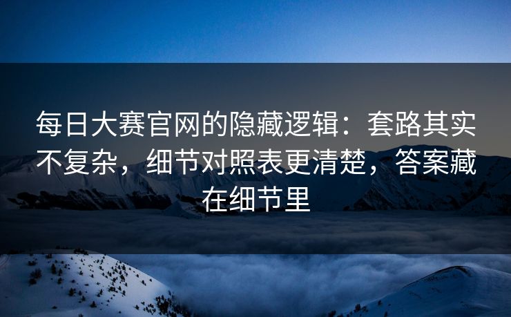 每日大赛官网的隐藏逻辑:套路其实不复杂,细节对照表更清楚,答案藏在细节里 第1张 每日大赛官网的隐藏逻辑:套路其实不复杂,细节对照表更清楚,答案藏在细节里 第1张