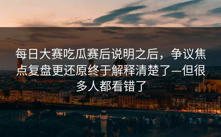 每日大赛吃瓜赛后说明之后，争议焦点复盘更还原终于解释清楚了—但很多人都看错了  第1张