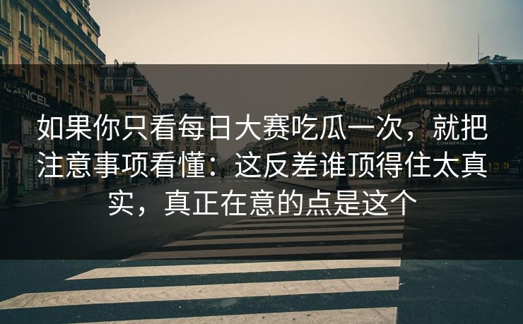 如果你只看每日大赛吃瓜一次，就把注意事项看懂：这反差谁顶得住太真实，真正在意的点是这个  第1张