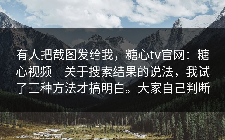 有人把截图发给我，糖心tv官网：糖心视频｜关于搜索结果的说法，我试了三种方法才搞明白。大家自己判断  第1张