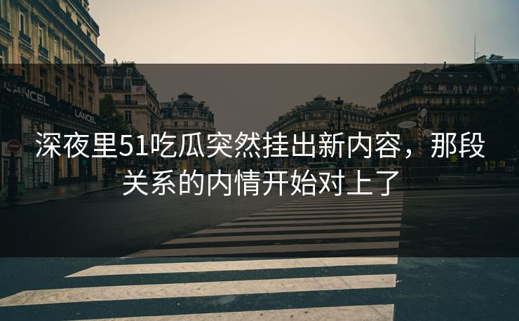 深夜里51吃瓜突然挂出新内容，那段关系的内情开始对上了  第1张